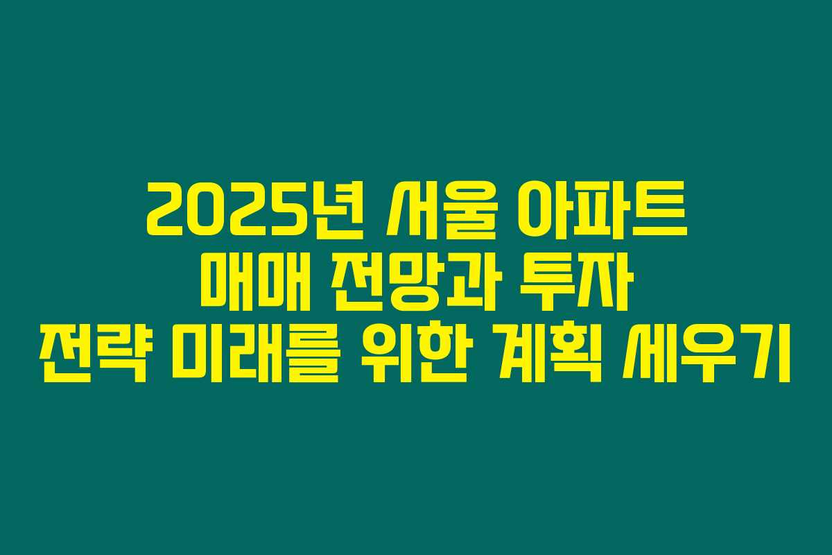 2025년 서울 아파트 매매 전망과 투자 전략 미래를 위한 계획 세우기