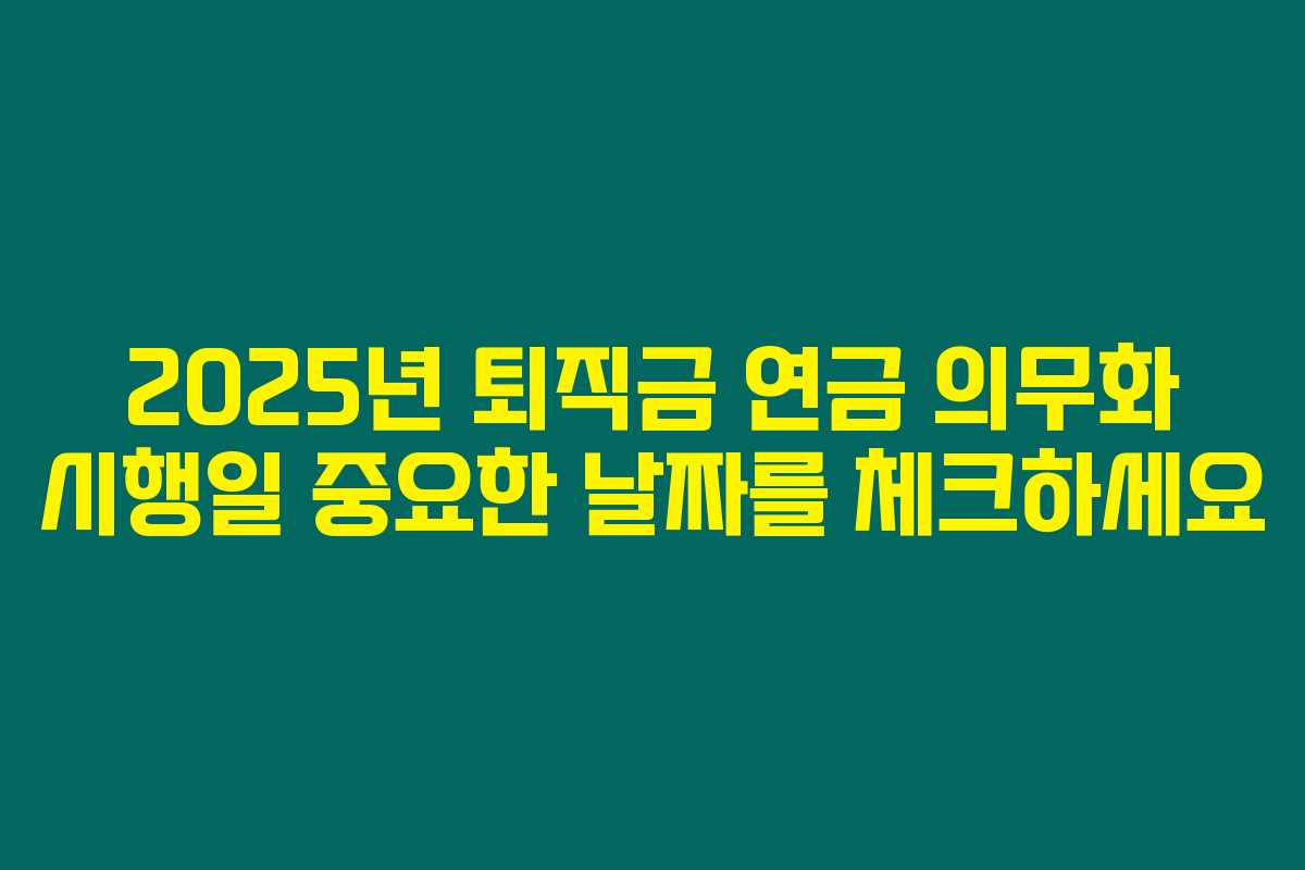 2025년 퇴직금 연금 의무화 시행일 중요한 날짜를 체크하세요