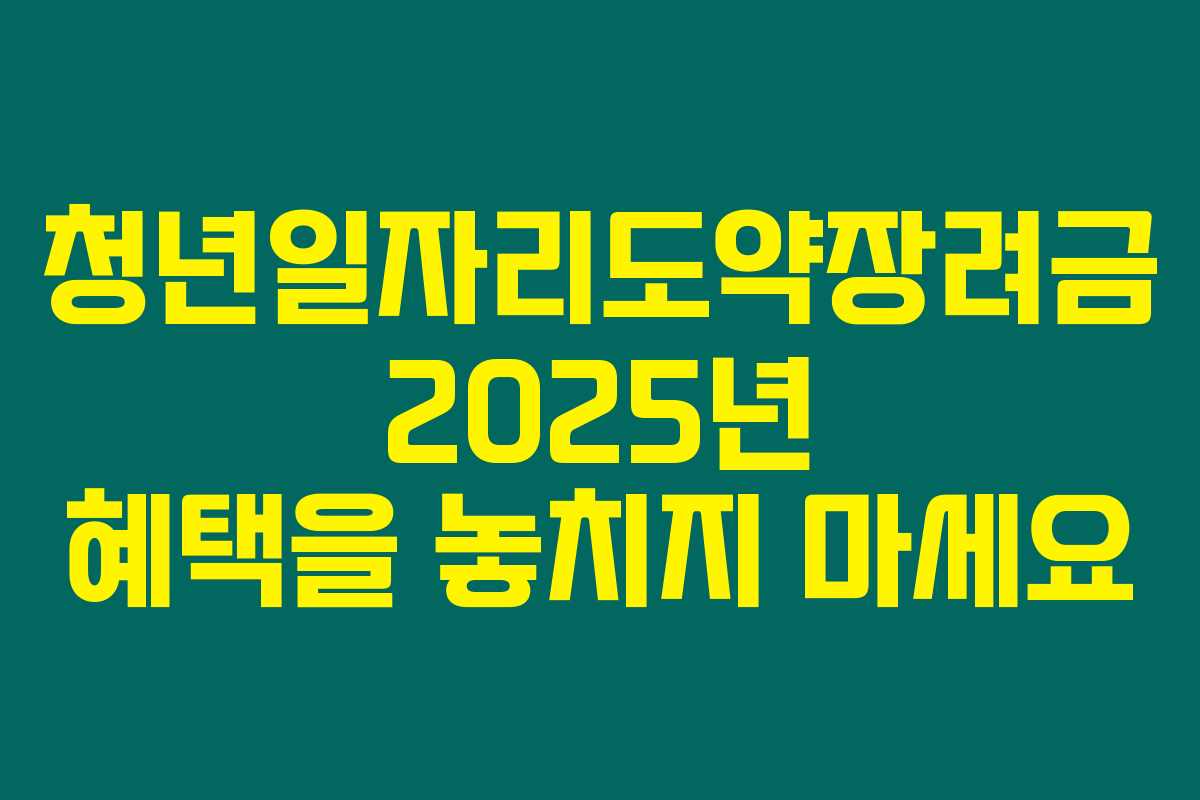 청년일자리도약장려금 2025년 혜택을 놓치지 마세요