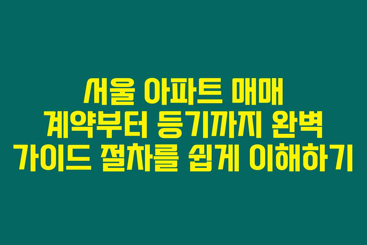 서울 아파트 매매 계약부터 등기까지 완벽 가이드 절차를 쉽게 이해하기