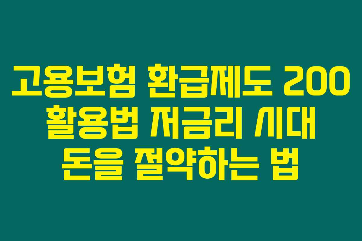 고용보험 환급제도 200 활용법 저금리 시대 돈을 절약하는 법