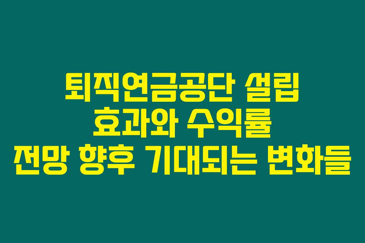 퇴직연금공단 설립 효과와 수익률 전망 향후 기대되는 변화들