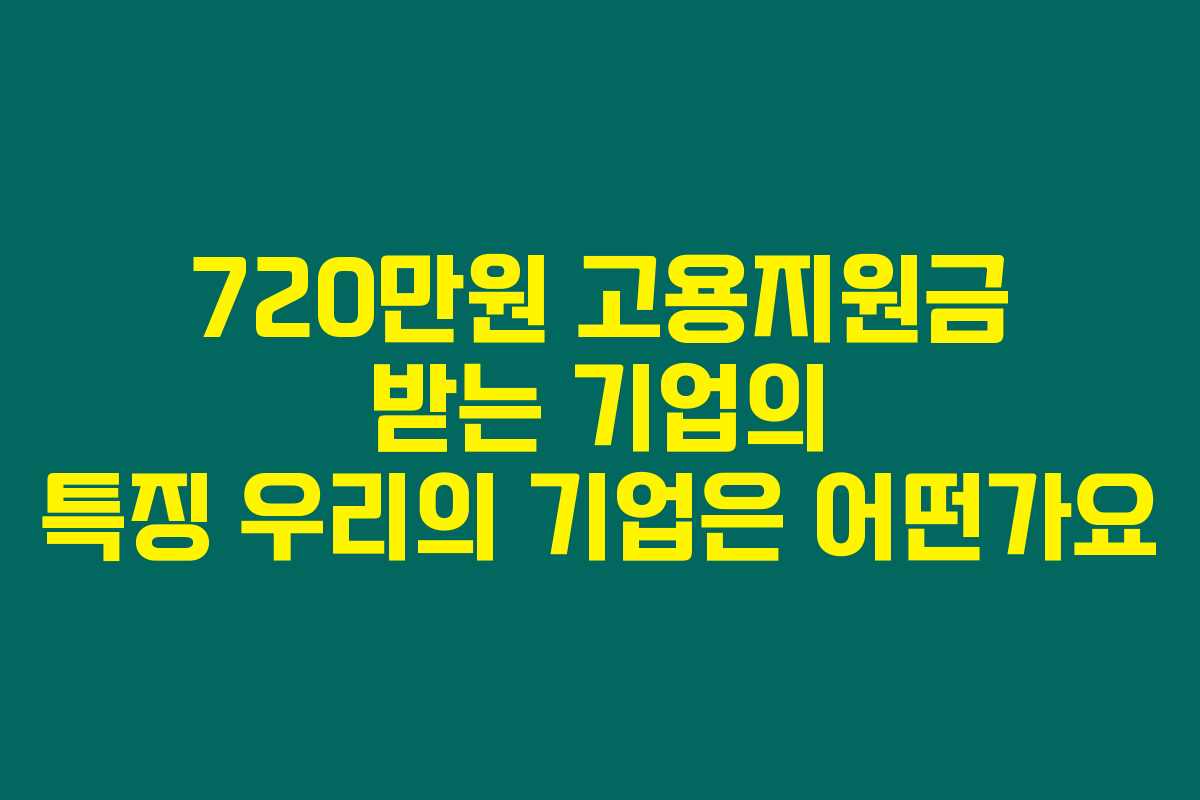 720만원 고용지원금 받는 기업의 특징 우리의 기업은 어떤가요