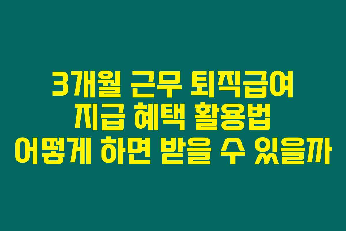 3개월 근무 퇴직급여 지급 혜택 활용법 어떻게 하면 받을 수 있을까