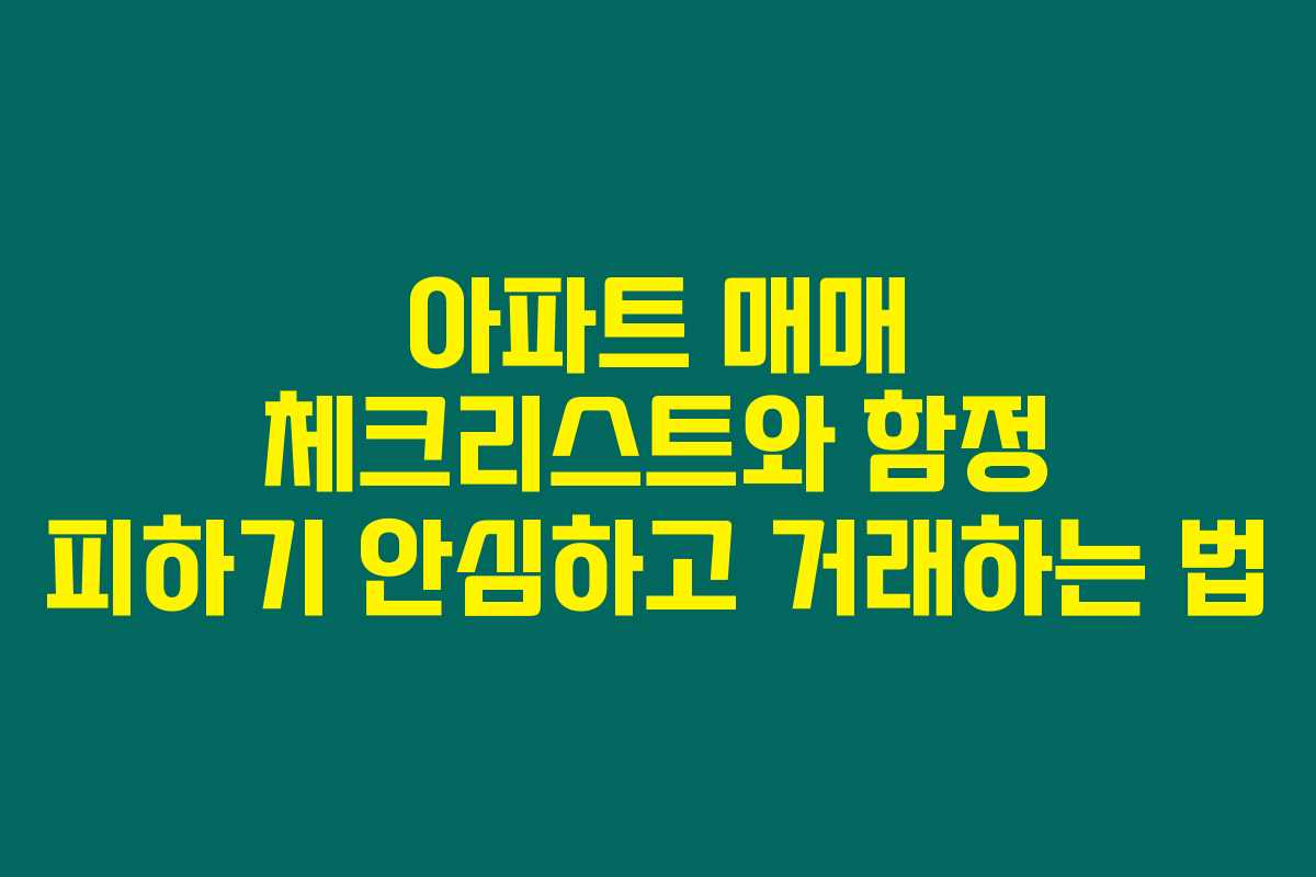 아파트 매매 체크리스트와 함정 피하기 안심하고 거래하는 법