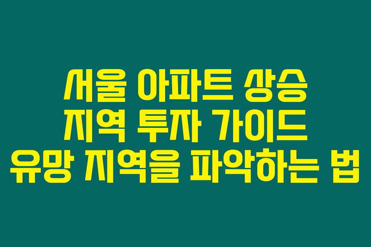 서울 아파트 상승 지역 투자 가이드 유망 지역을 파악하는 법