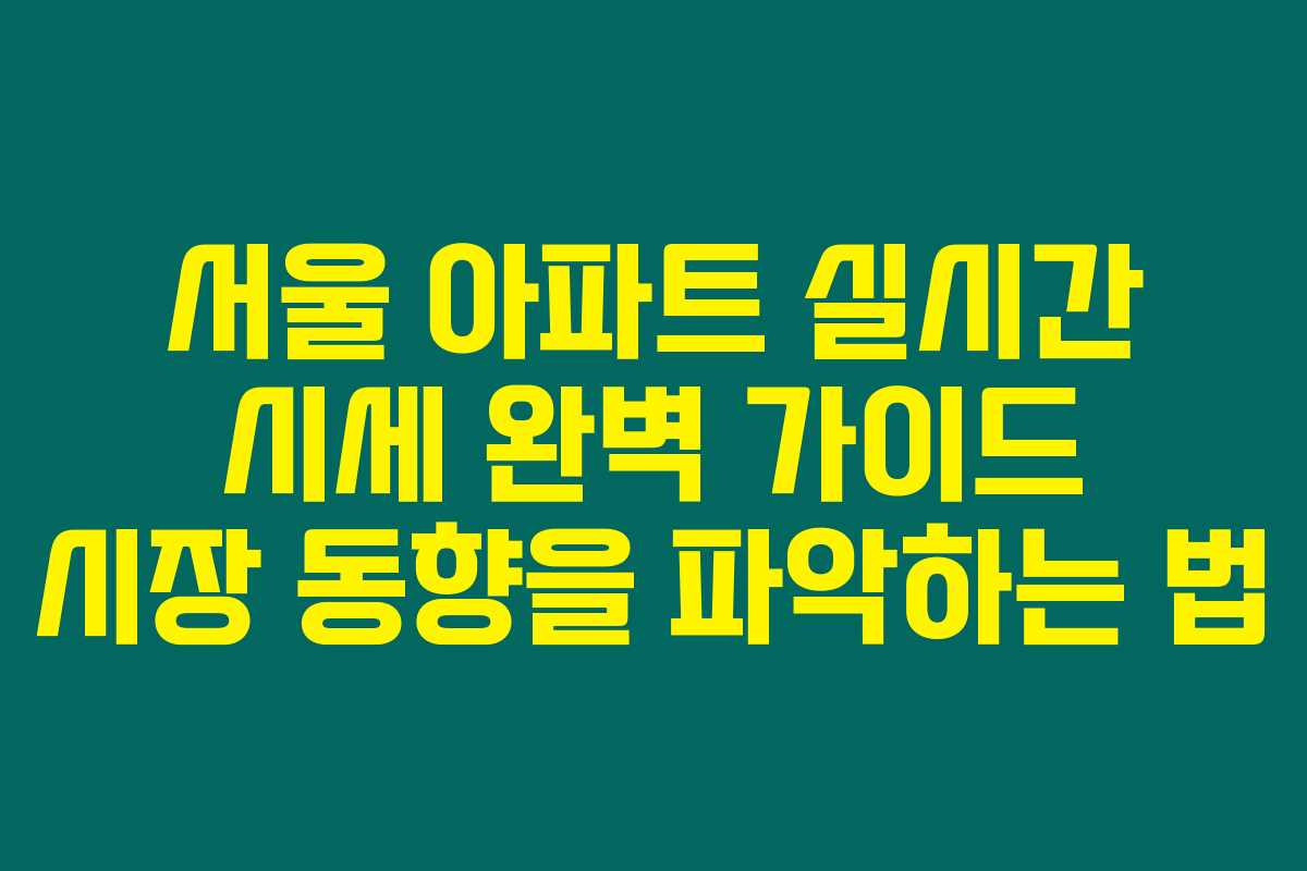 서울 아파트 실시간 시세 완벽 가이드 시장 동향을 파악하는 법