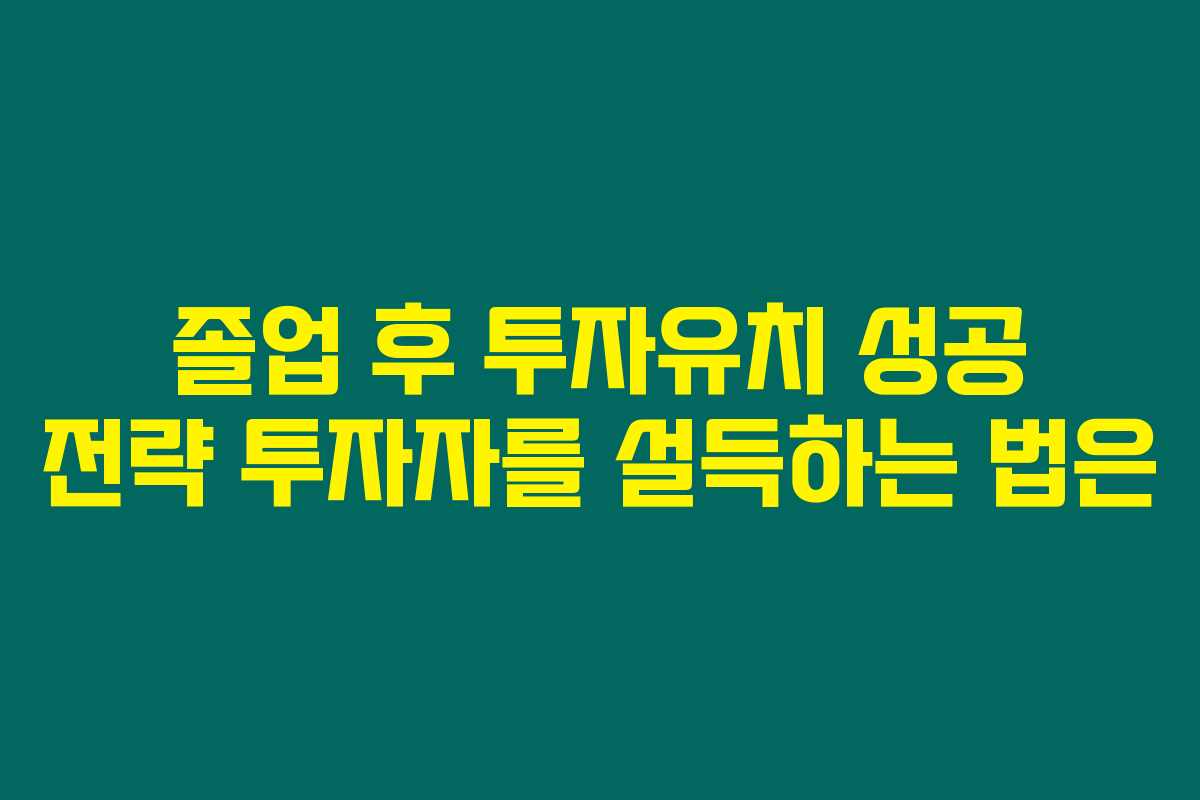 졸업 후 투자유치 성공 전략 투자자를 설득하는 법은