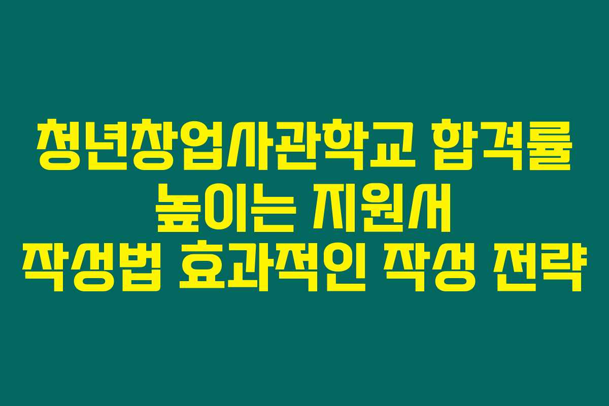 청년창업사관학교 합격률 높이는 지원서 작성법 효과적인 작성 전략
