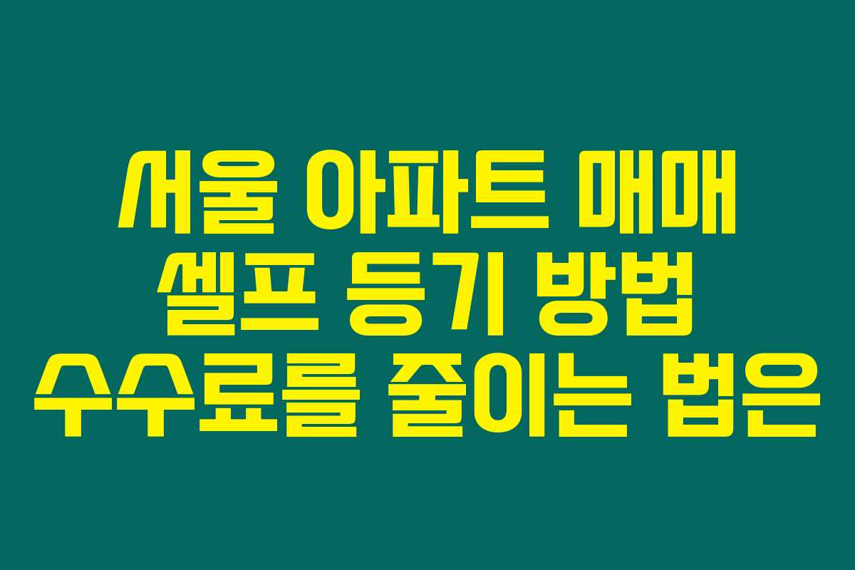 서울 아파트 매매 셀프 등기 방법 수수료를 줄이는 법은