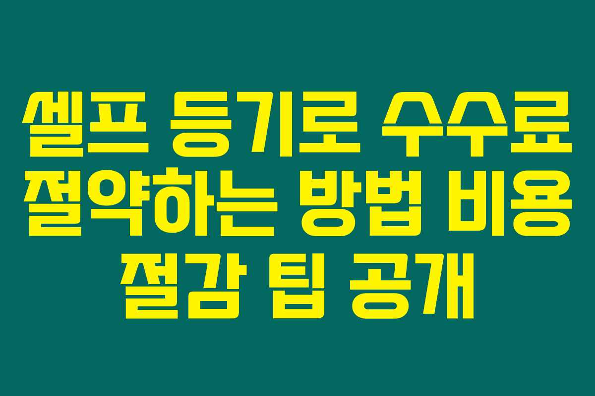 셀프 등기로 수수료 절약하는 방법 비용 절감 팁 공개