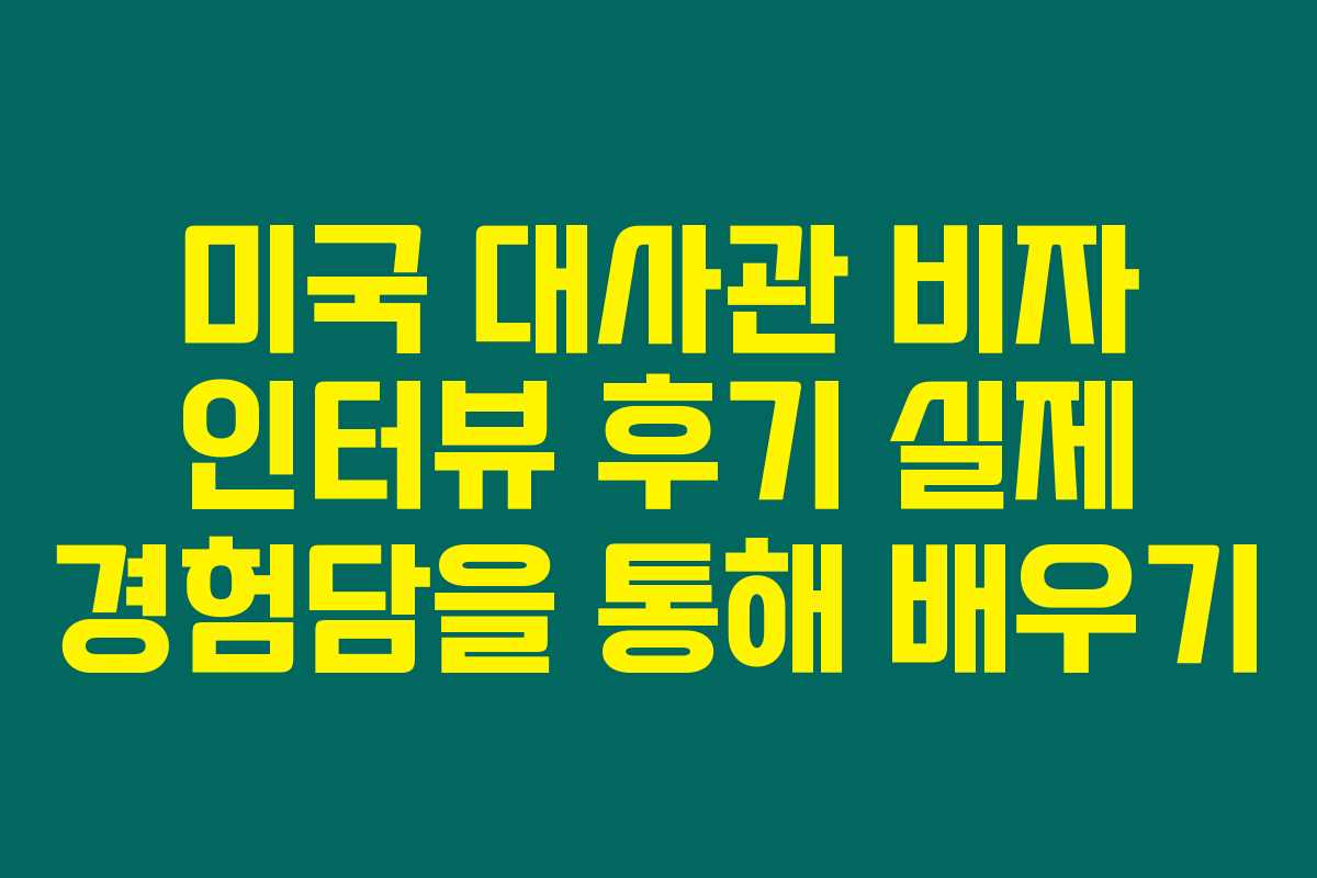 미국 대사관 비자 인터뷰 후기 실제 경험담을 통해 배우기