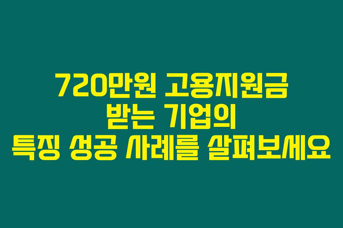 720만원 고용지원금 받는 기업의 특징 성공 사례를 살펴보세요