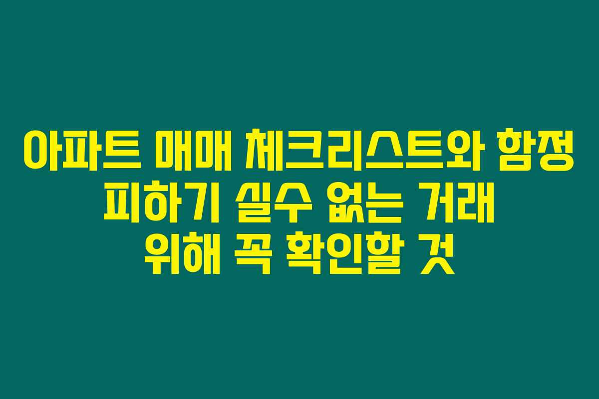 아파트 매매 체크리스트와 함정 피하기 실수 없는 거래 위해 꼭 확인할 것