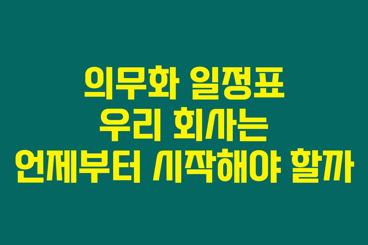 의무화 일정표 우리 회사는 언제부터 시작해야 할까
