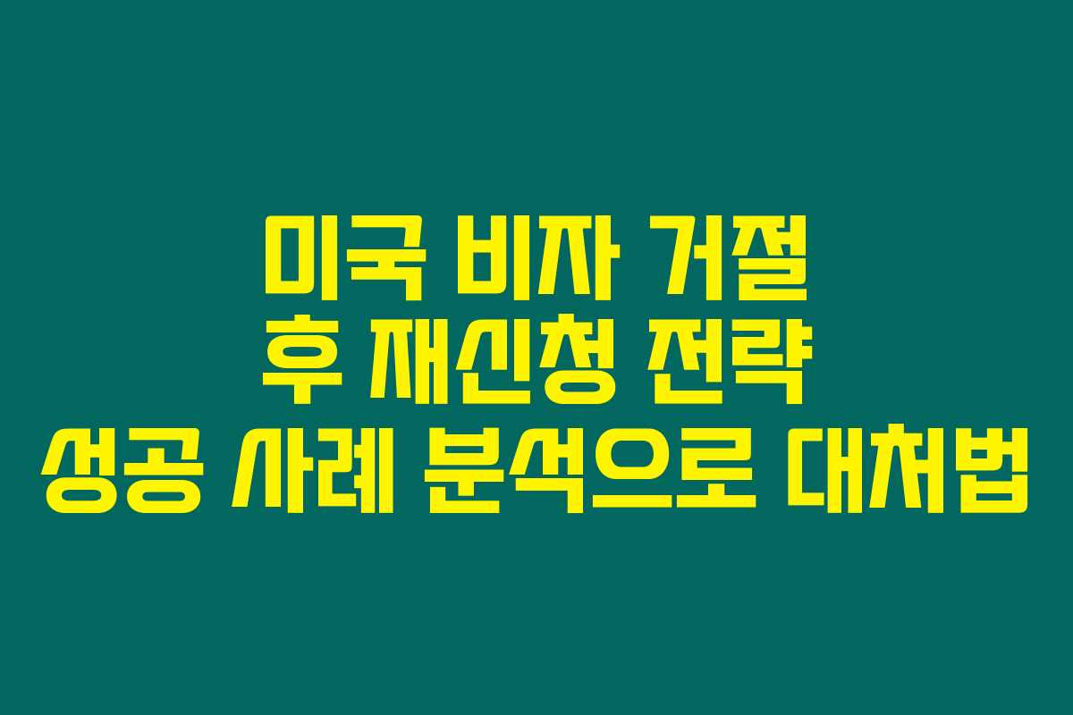 미국 비자 거절 후 재신청 전략 성공 사례 분석으로 대처법