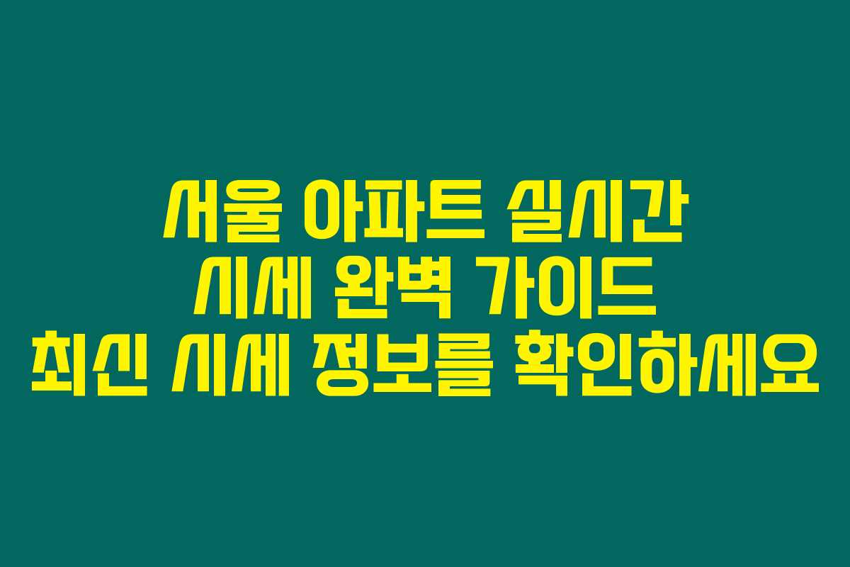 서울 아파트 실시간 시세 완벽 가이드 최신 시세 정보를 확인하세요