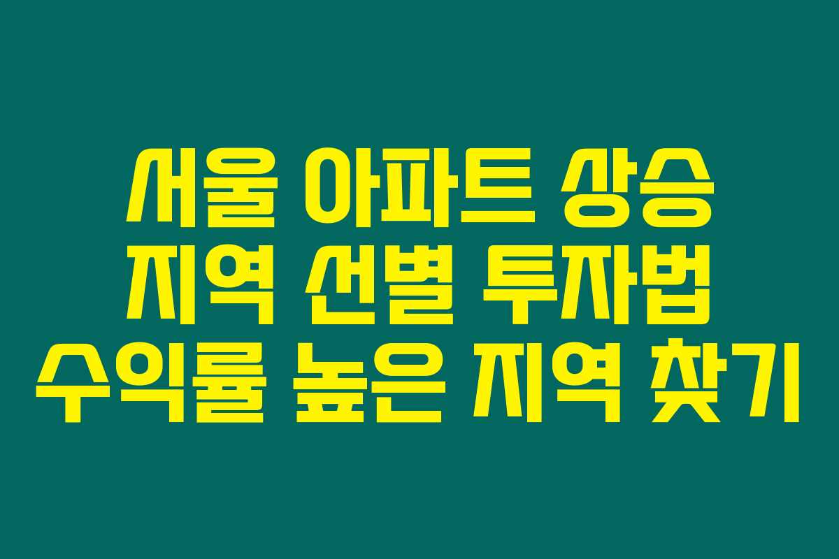 서울 아파트 상승 지역 선별 투자법 수익률 높은 지역 찾기