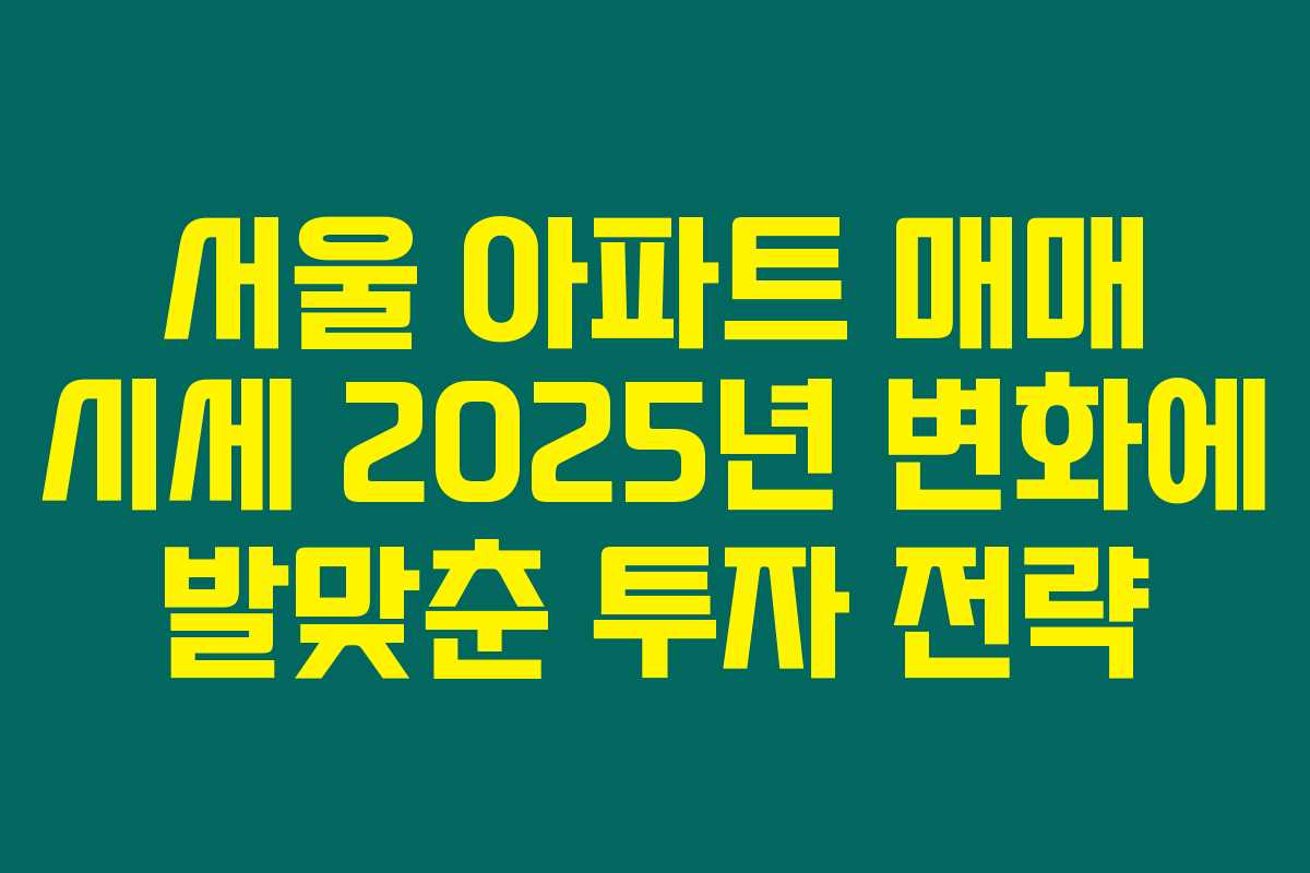 서울 아파트 매매 시세 2025년 변화에 발맞춘 투자 전략