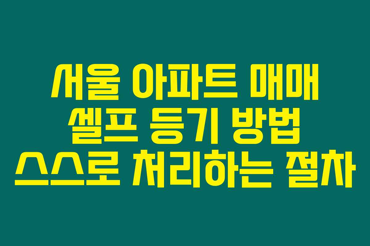 서울 아파트 매매 셀프 등기 방법 스스로 처리하는 절차