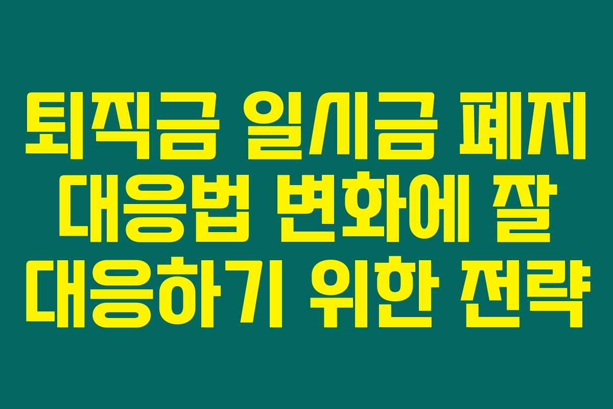 퇴직금 일시금 폐지 대응법 변화에 잘 대응하기 위한 전략