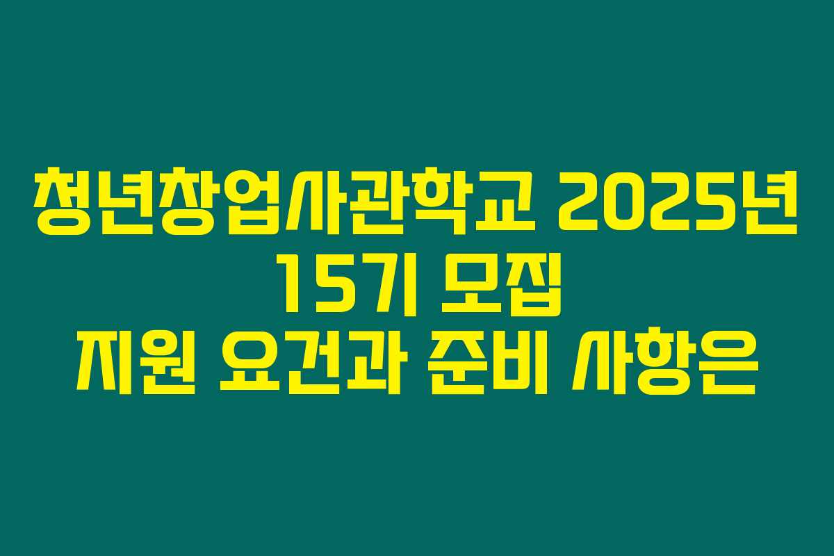 청년창업사관학교 2025년 15기 모집 지원 요건과 준비 사항은