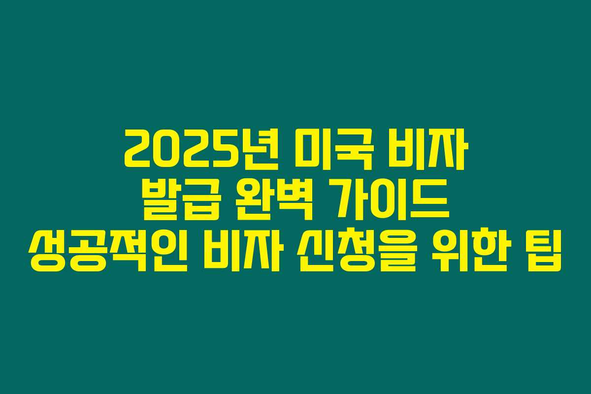 2025년 미국 비자 발급 완벽 가이드 성공적인 비자 신청을 위한 팁