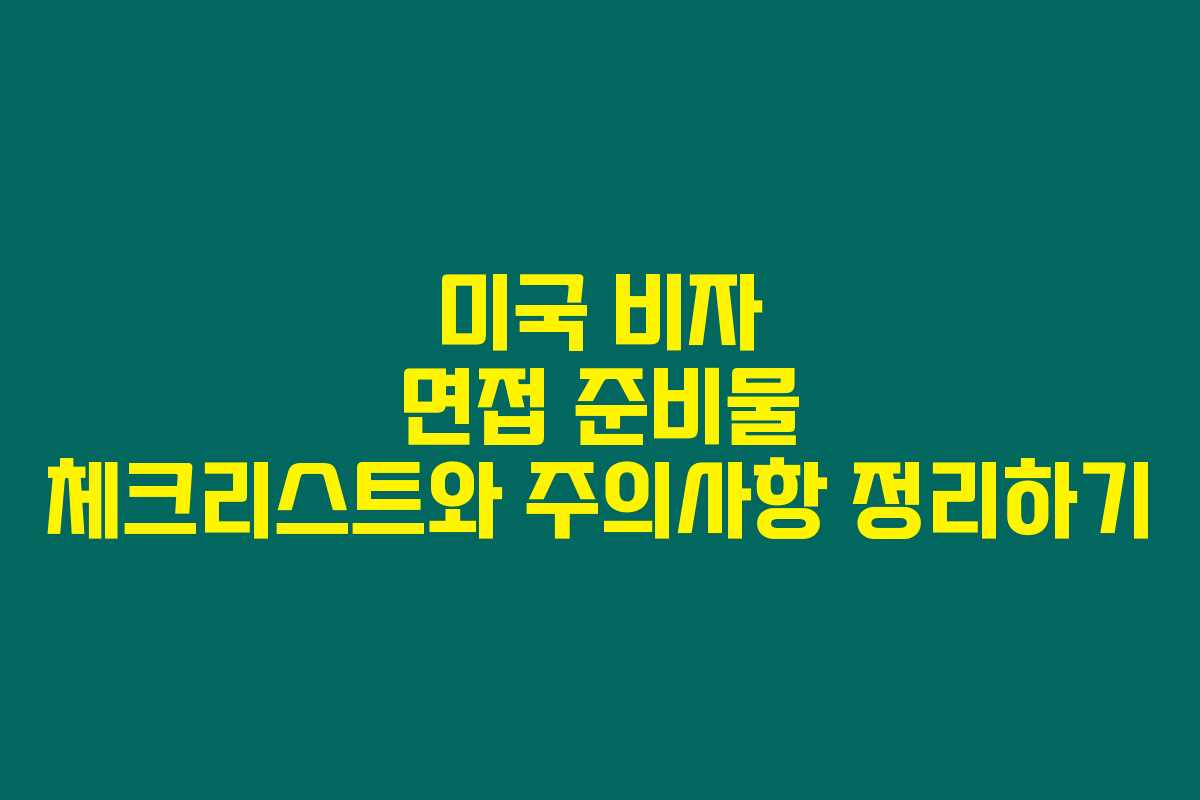 미국 비자 면접 준비물 체크리스트와 주의사항 정리하기