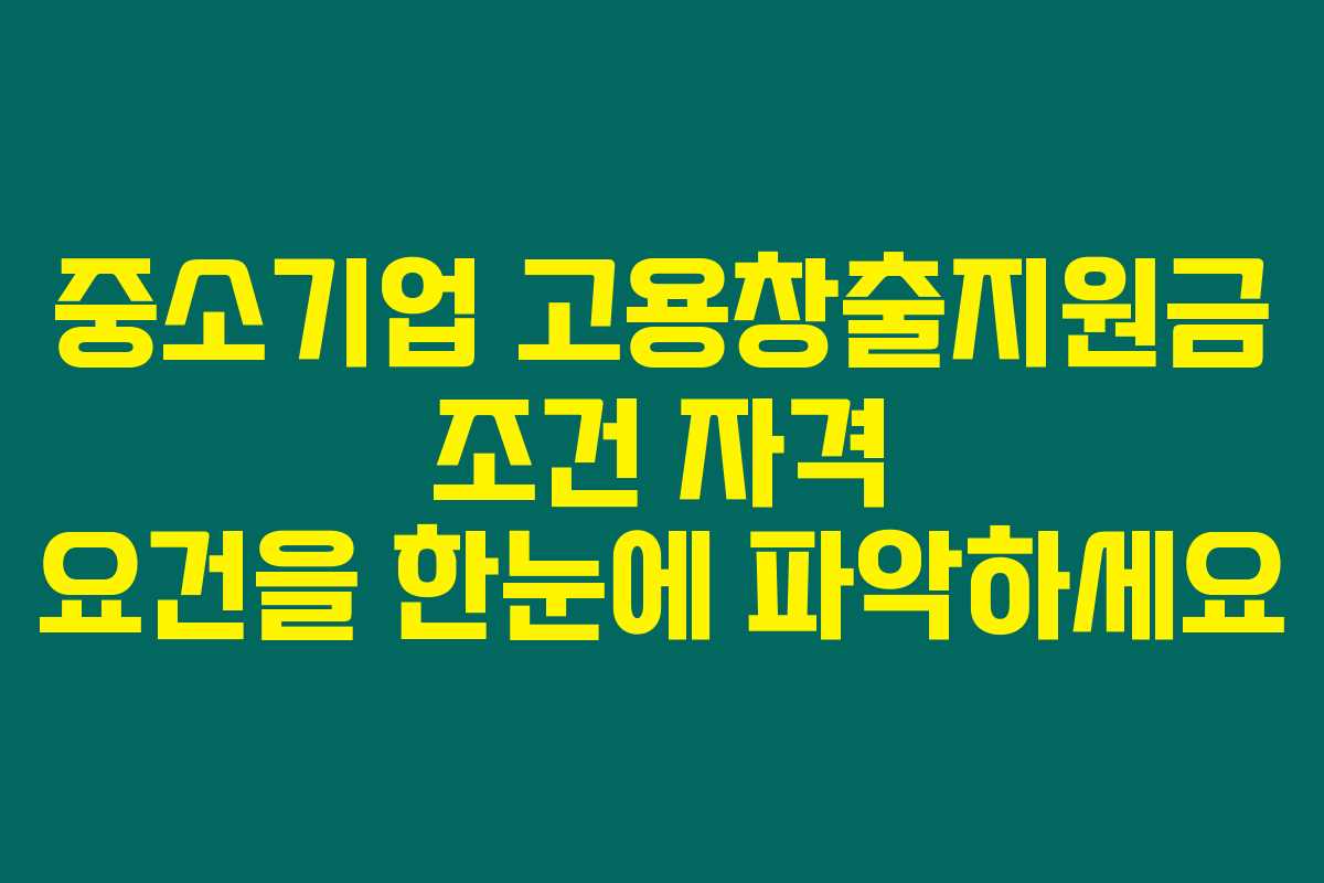 중소기업 고용창출지원금 조건 자격 요건을 한눈에 파악하세요
