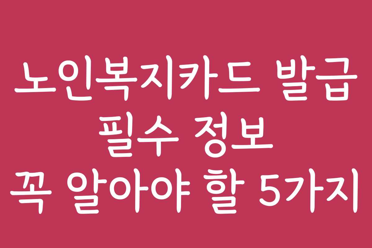 노인복지카드 발급 필수 정보 꼭 알아야 할 5가지
