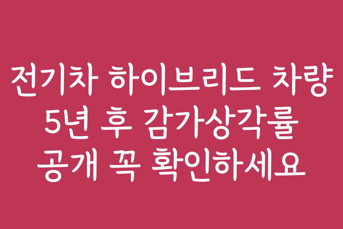 전기차 하이브리드 차량 5년 후 감가상각률 공개 꼭 확인하세요