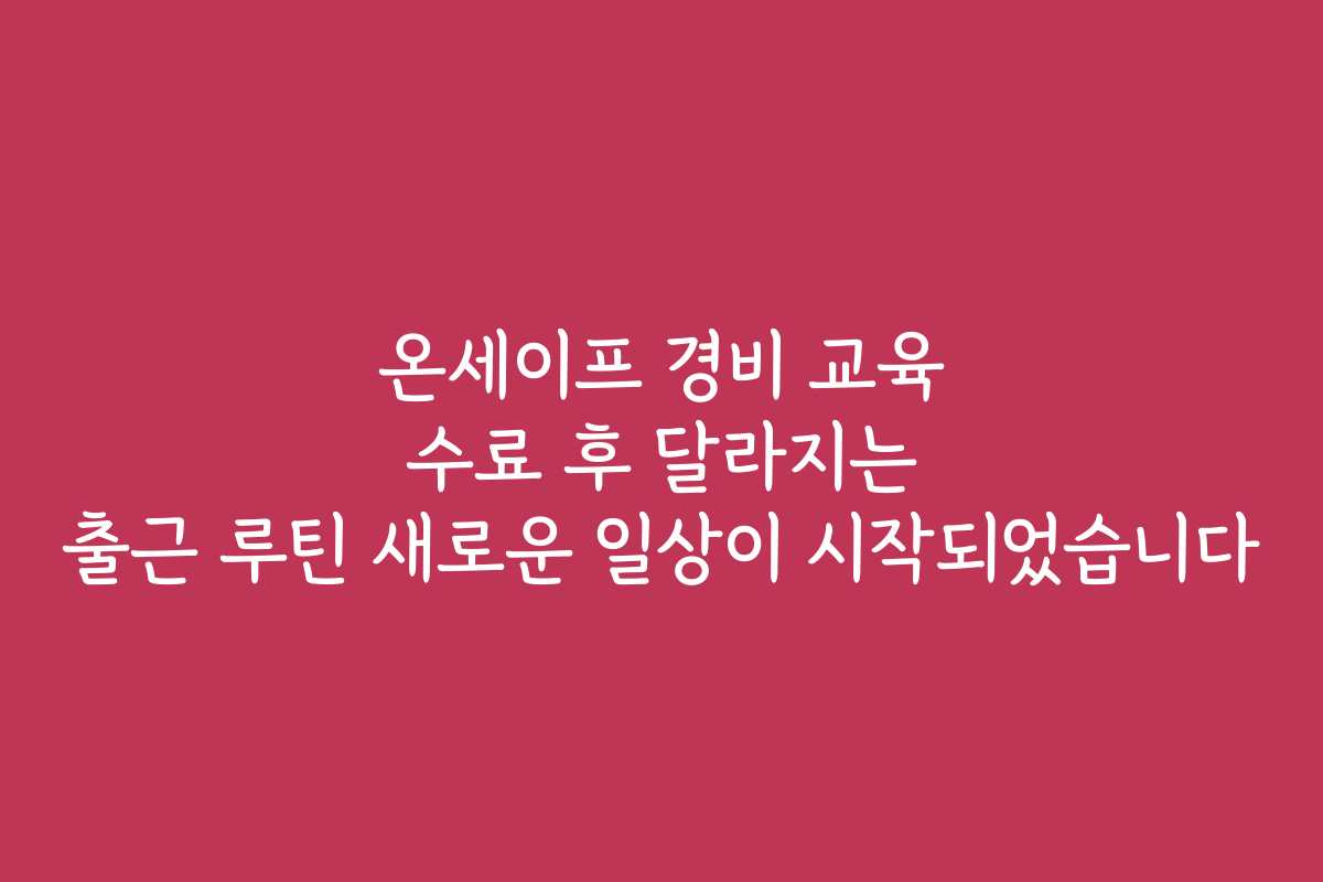 온세이프 경비 교육 수료 후 달라지는 출근 루틴 새로운 일상이 시작되었습니다