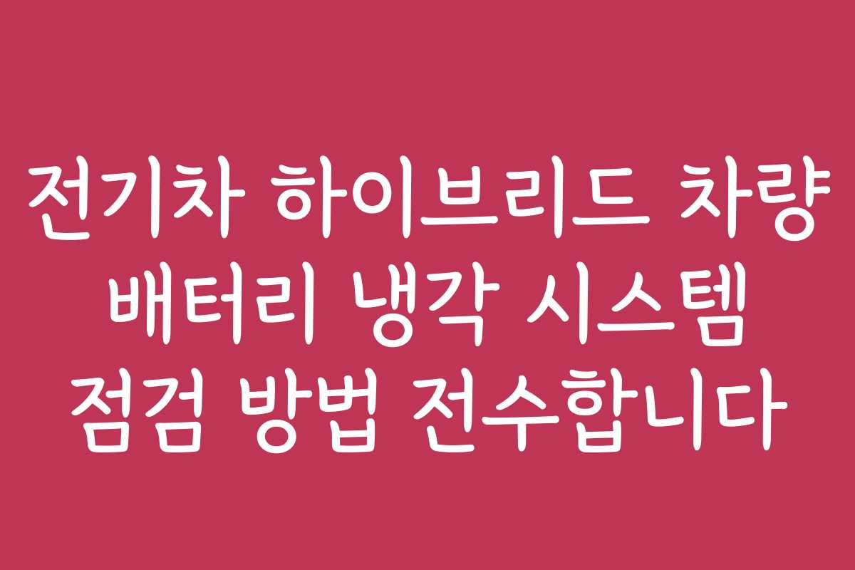 전기차 하이브리드 차량 배터리 냉각 시스템 점검 방법 전수합니다