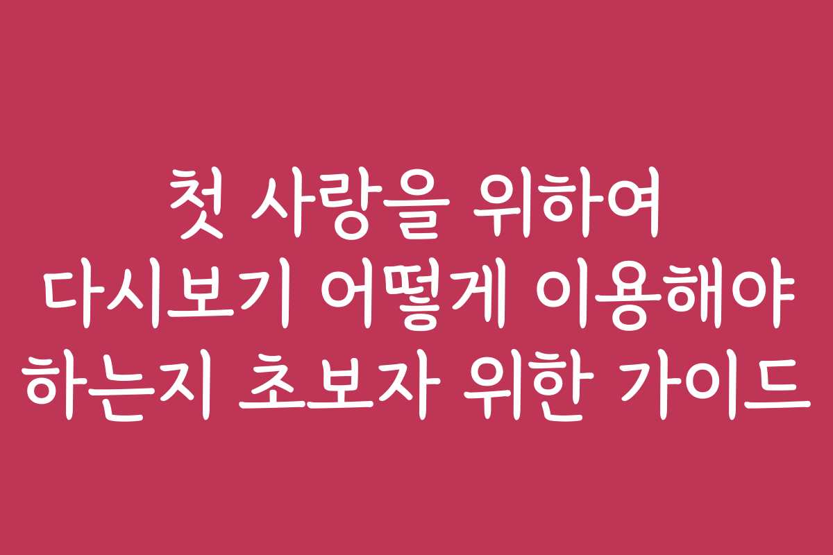 첫 사랑을 위하여 다시보기 어떻게 이용해야 하는지 초보자 위한 가이드