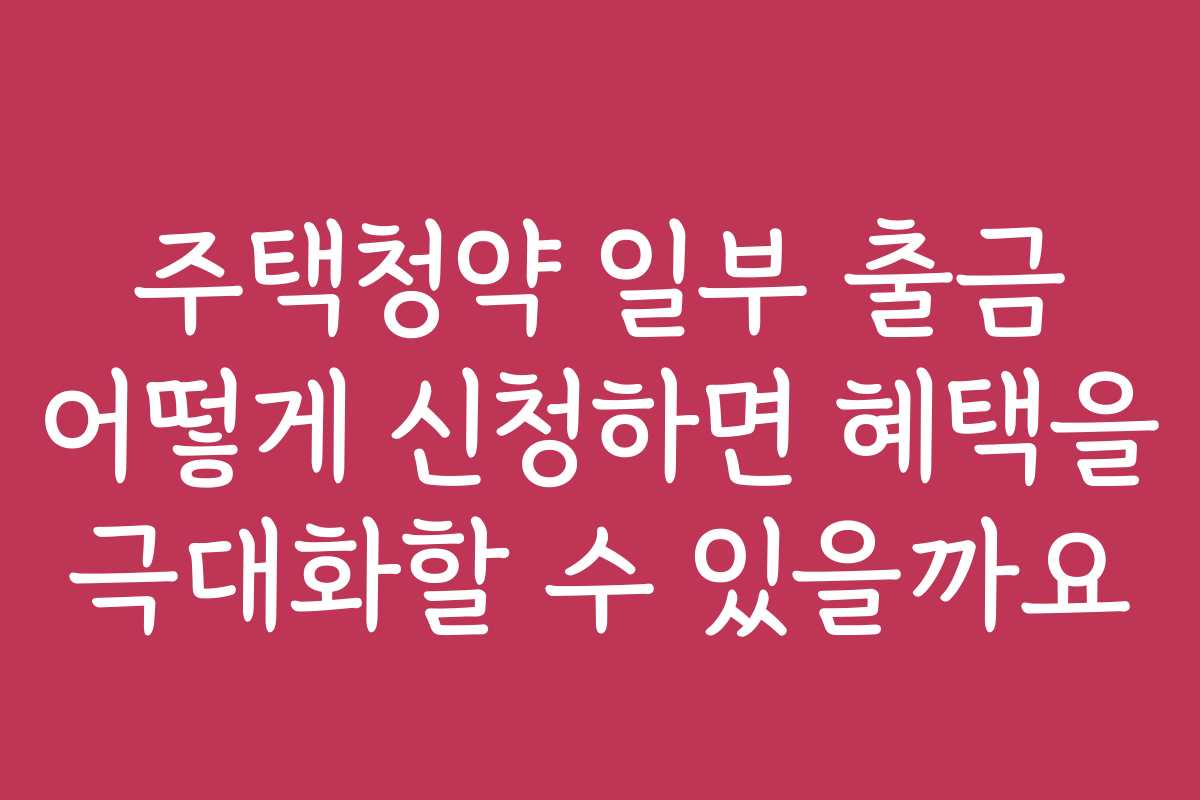 주택청약 일부 출금 어떻게 신청하면 혜택을 극대화할 수 있을까요