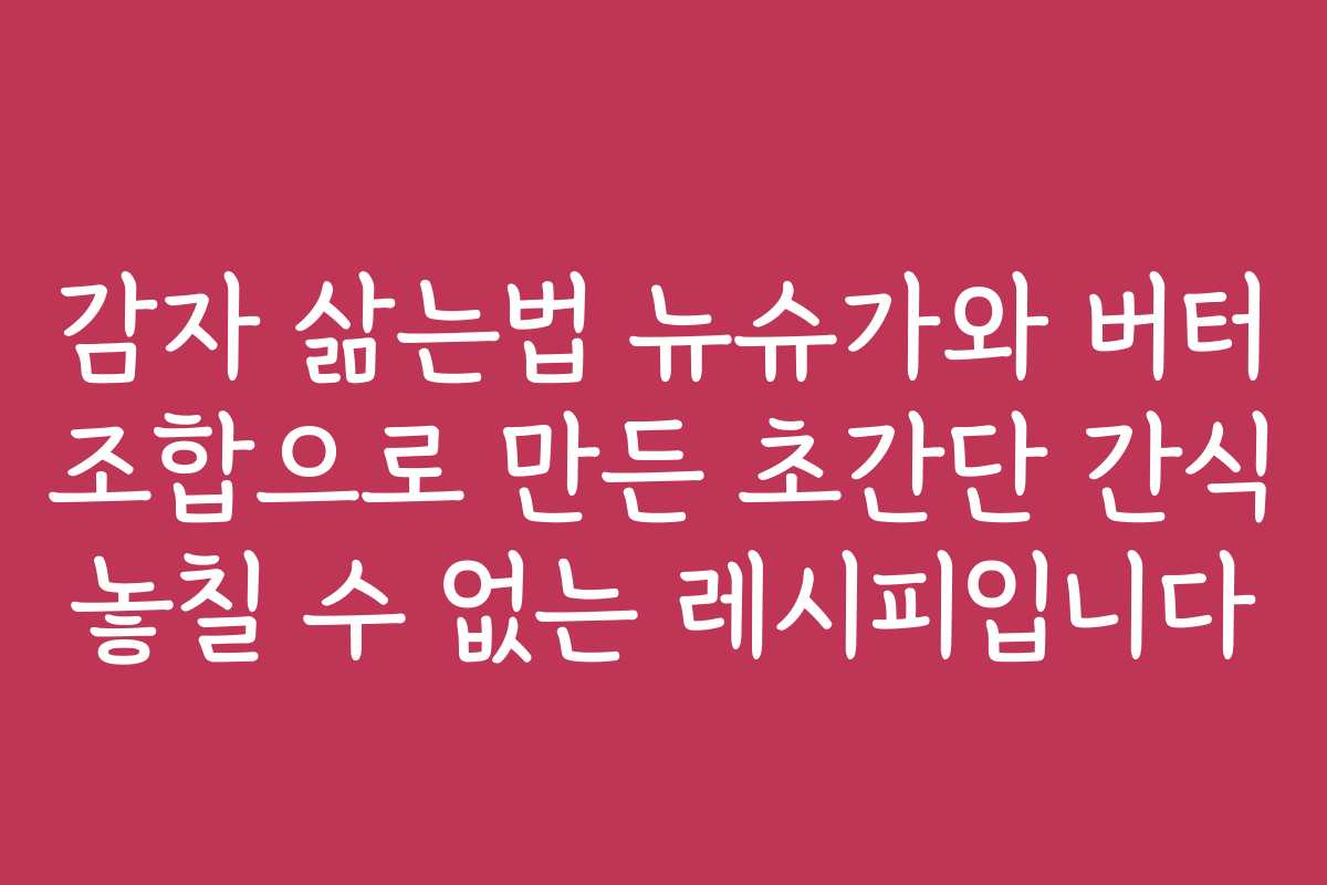 감자 삶는법 뉴슈가와 버터 조합으로 만든 초간단 간식 놓칠 수 없는 레시피입니다