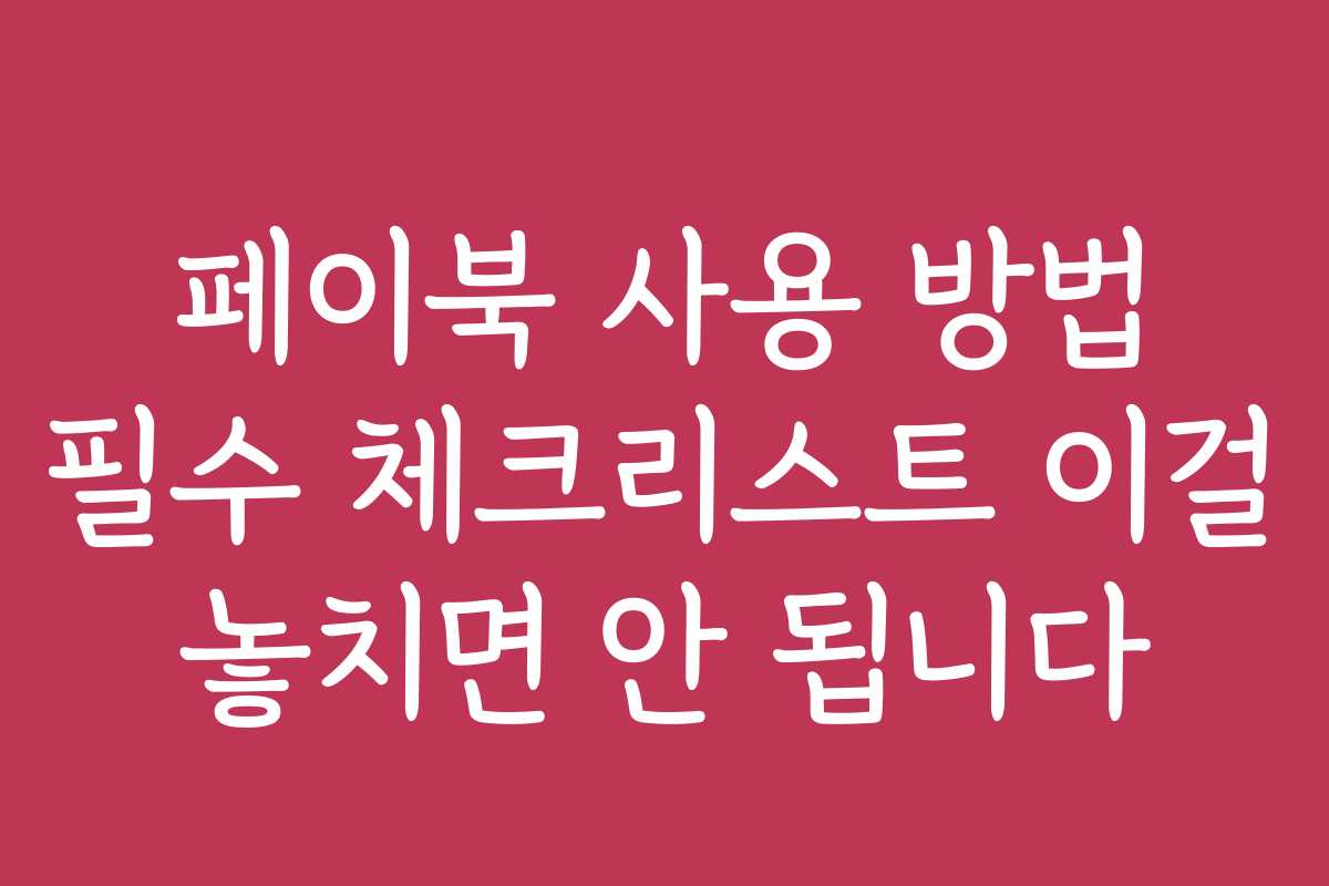 페이북 사용 방법 필수 체크리스트 이걸 놓치면 안 됩니다