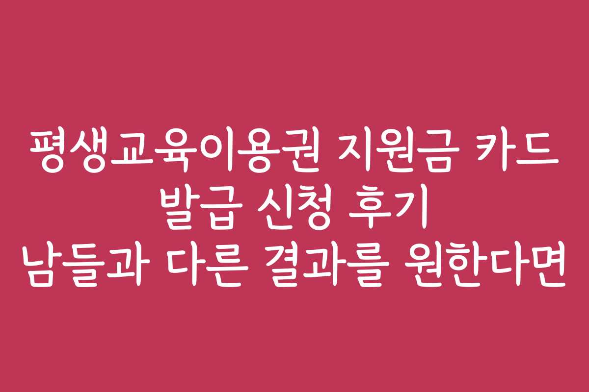 평생교육이용권 지원금 카드 발급 신청 후기 남들과 다른 결과를 원한다면