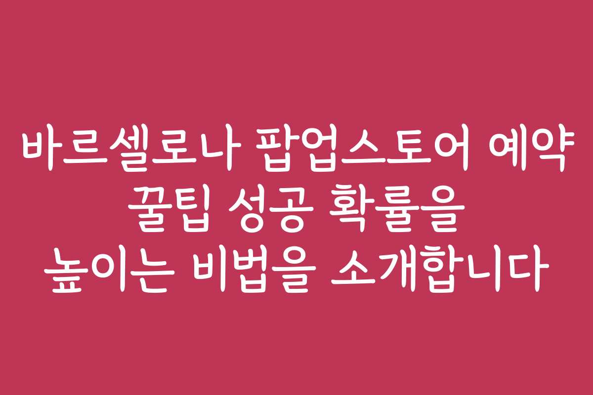 바르셀로나 팝업스토어 예약 꿀팁 성공 확률을 높이는 비법을 소개합니다