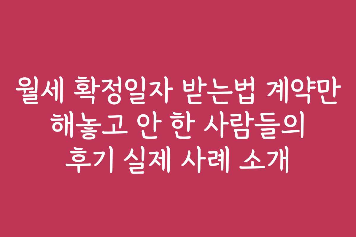 월세 확정일자 받는법 계약만 해놓고 안 한 사람들의 후기 실제 사례 소개