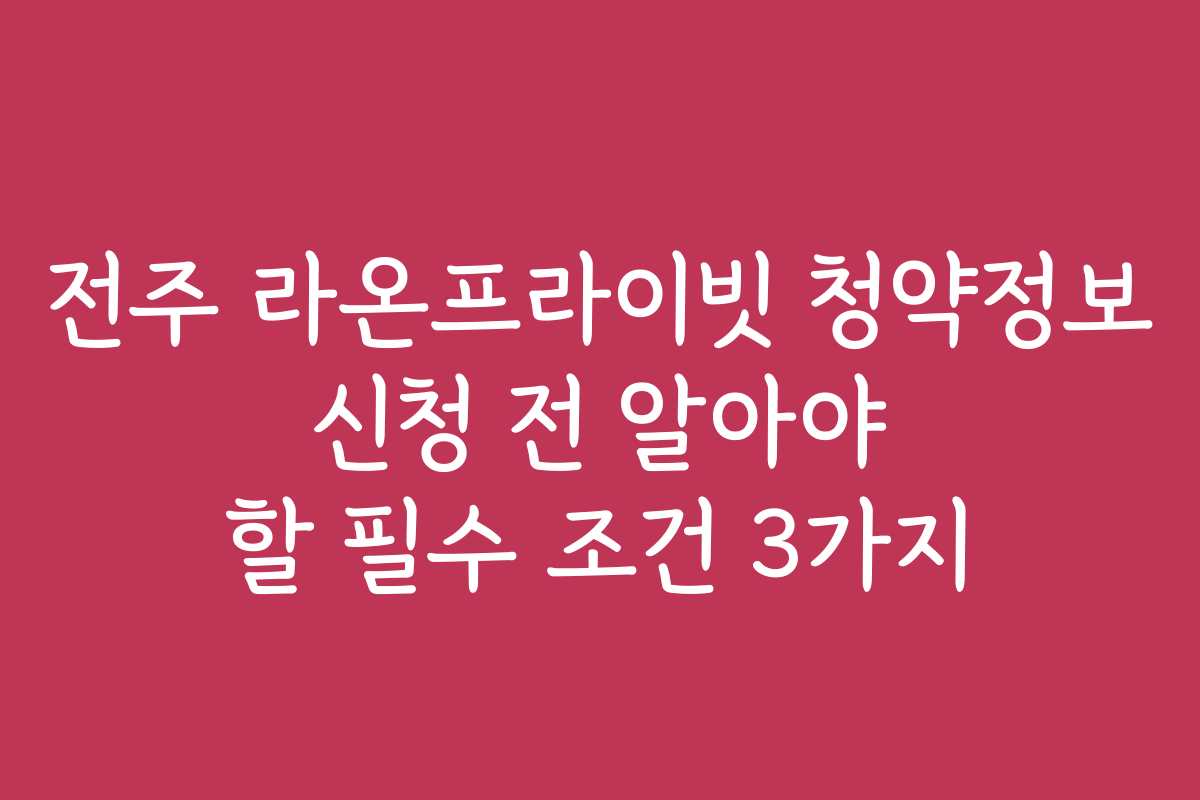 전주 라온프라이빗 청약정보 신청 전 알아야 할 필수 조건 3가지