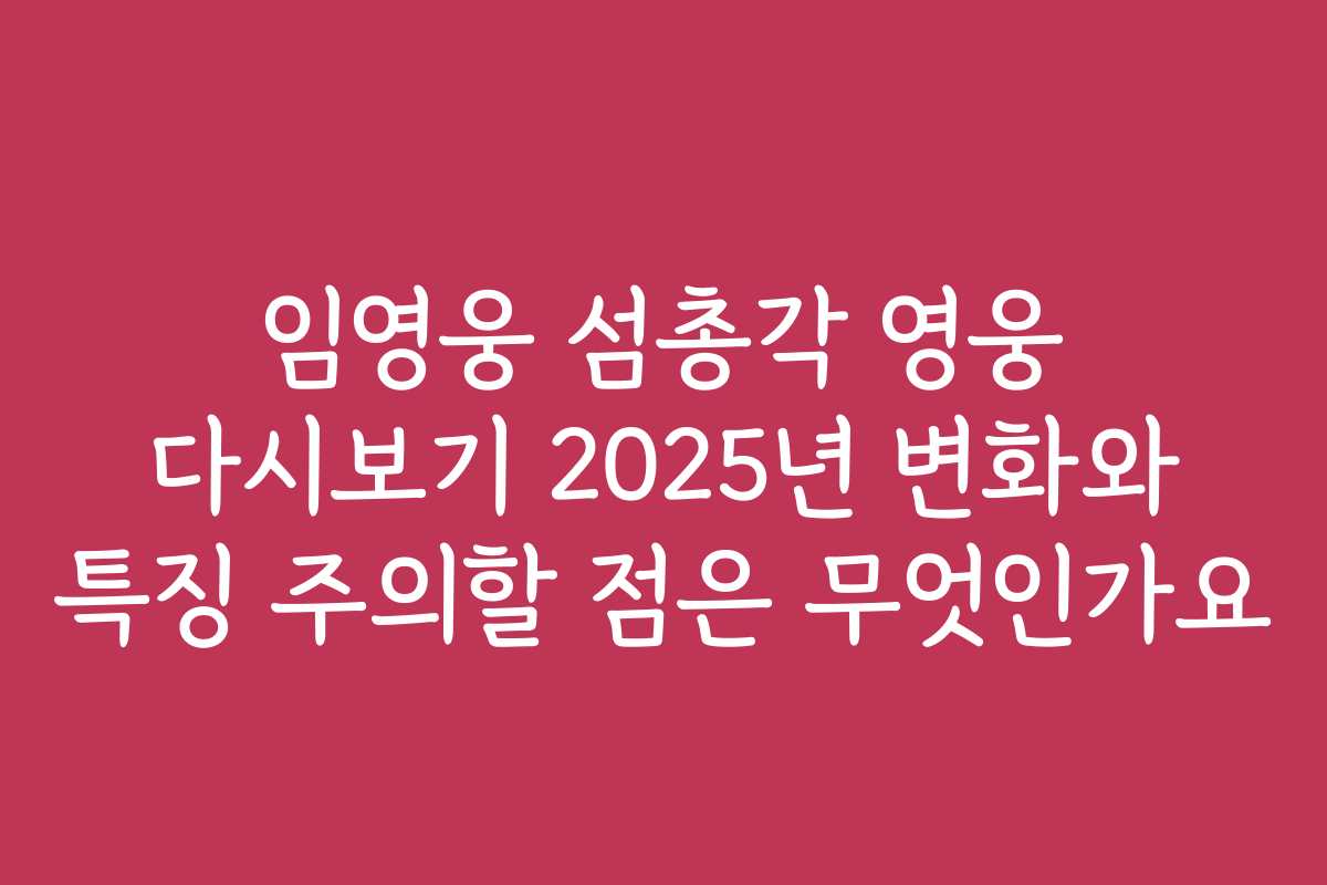 임영웅 섬총각 영웅 다시보기 2025년 변화와 특징 주의할 점은 무엇인가요
