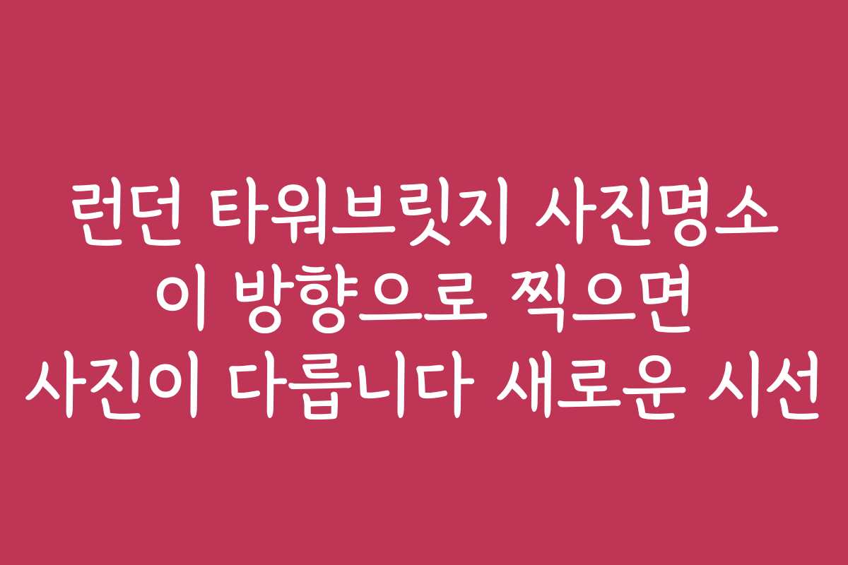 런던 타워브릿지 사진명소 이 방향으로 찍으면 사진이 다릅니다 새로운 시선