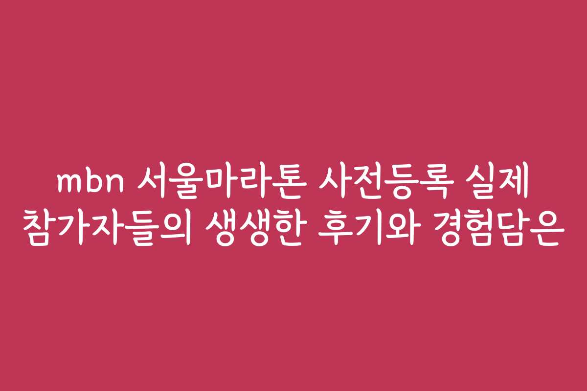 mbn 서울마라톤 사전등록 실제 참가자들의 생생한 후기와 경험담은