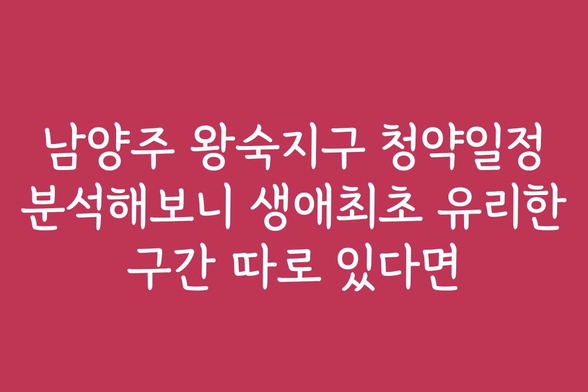 남양주 왕숙지구 청약일정 분석해보니 생애최초 유리한 구간 따로 있다면
