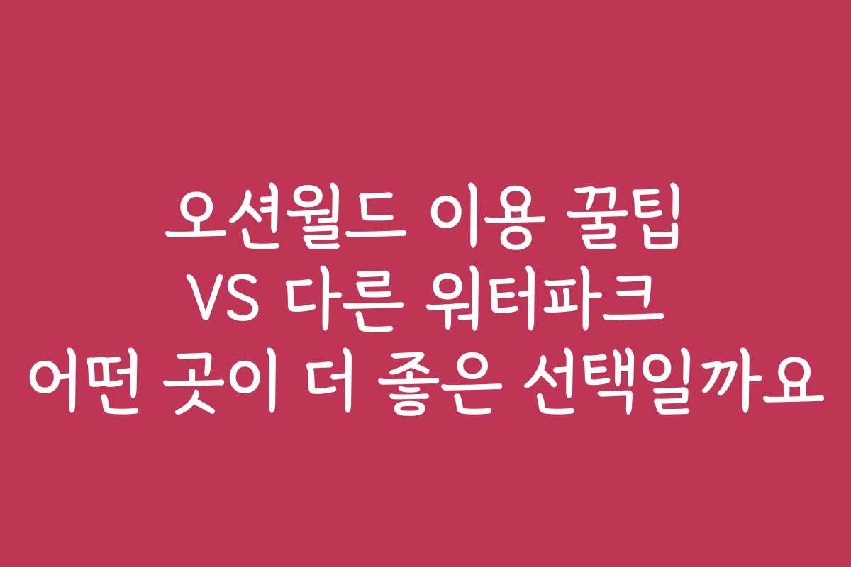 오션월드 이용 꿀팁 VS 다른 워터파크 어떤 곳이 더 좋은 선택일까요