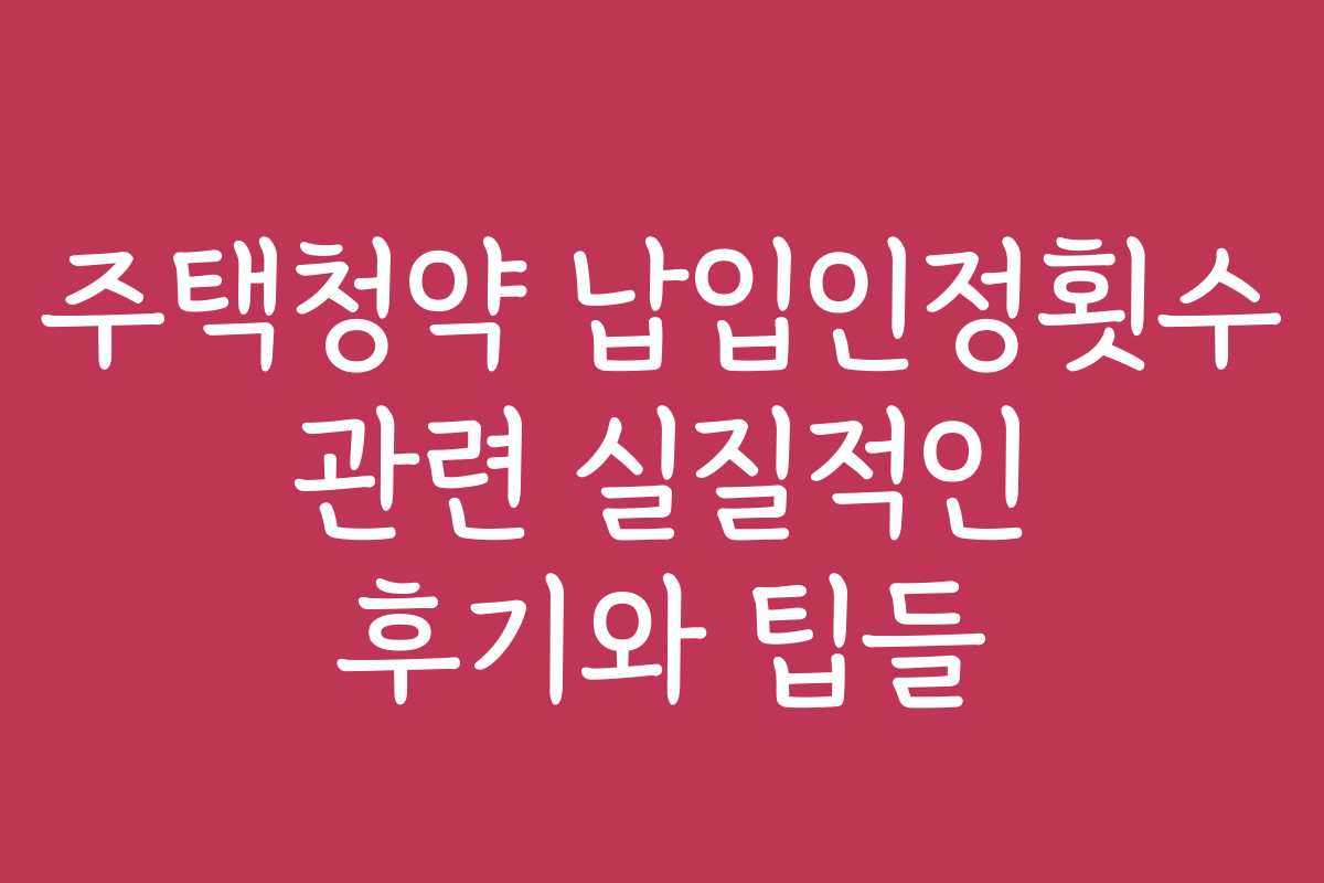 주택청약 납입인정횟수 관련 실질적인 후기와 팁들