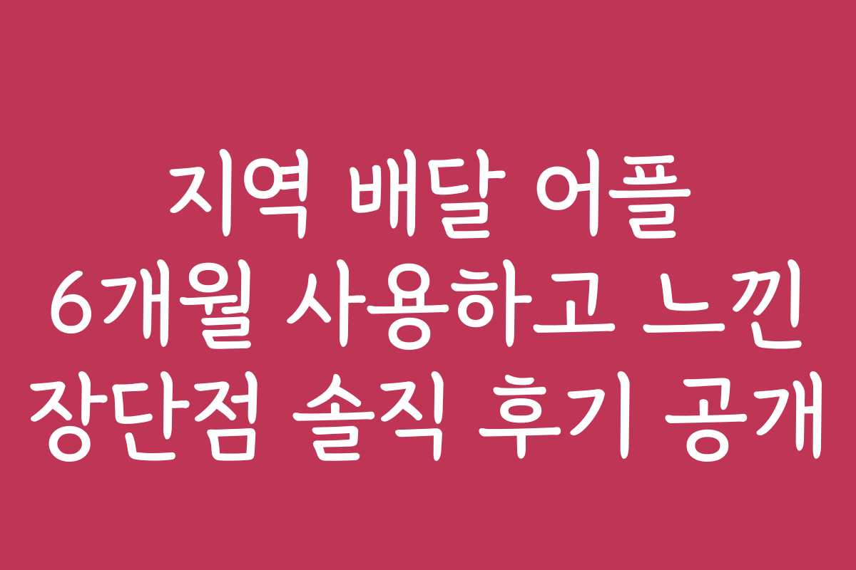 지역 배달 어플 6개월 사용하고 느낀 장단점 솔직 후기 공개