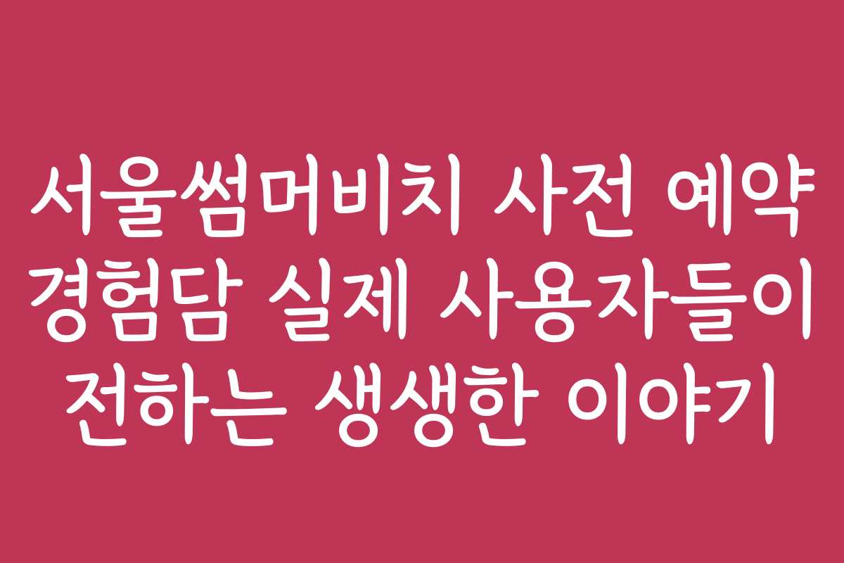 서울썸머비치 사전 예약 경험담 실제 사용자들이 전하는 생생한 이야기