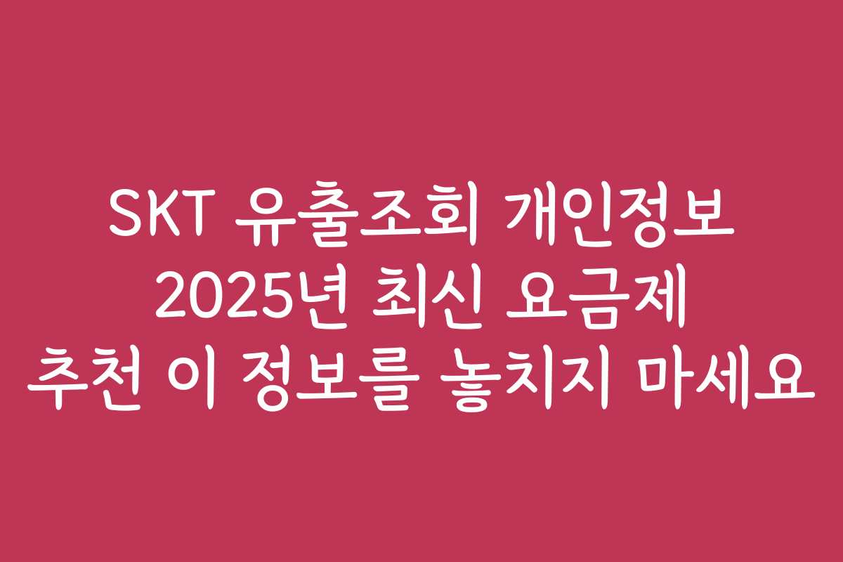 SKT 유출조회 개인정보 2025년 최신 요금제 추천 이 정보를 놓치지 마세요